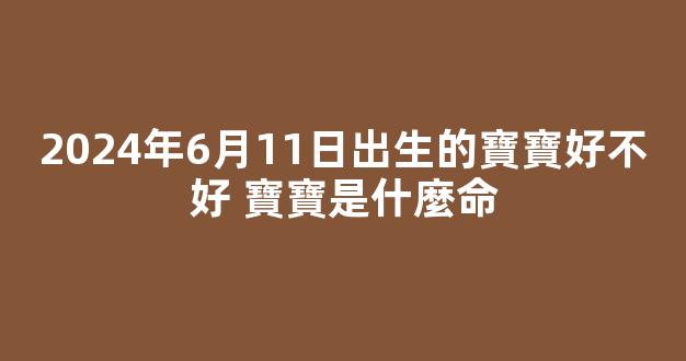 2024年6月11日出生的寶寶好不好 寶寶是什麼命
